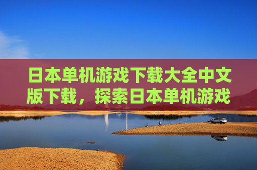 日本单机游戏下载大全中文版下载，探索日本单机游戏的宝藏，精选下载指南