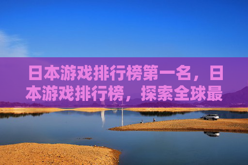 日本游戏排行榜第一名，日本游戏排行榜，探索全球最受欢迎的游戏作品