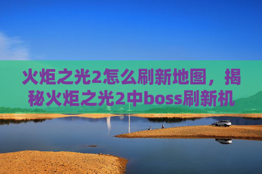 火炬之光2怎么刷新地图，揭秘火炬之光2中boss刷新机制的终极攻略