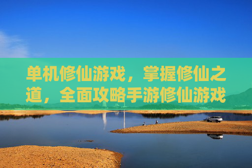 单机修仙游戏，掌握修仙之道，全面攻略手游修仙游戏