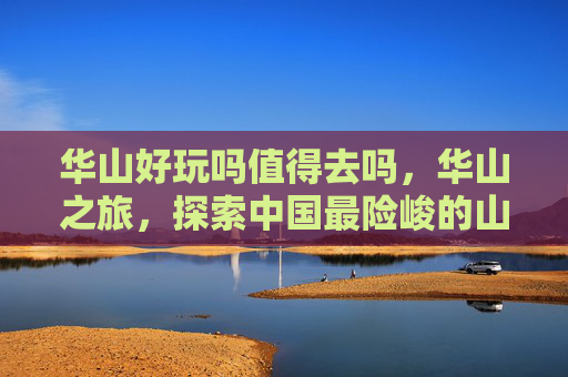 华山好玩吗值得去吗，华山之旅，探索中国最险峻的山峰