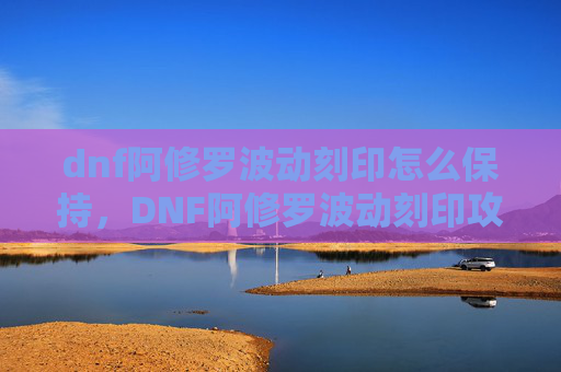 dnf阿修罗波动刻印怎么保持，DNF阿修罗波动刻印攻略，掌握核心技能，提升战斗效率