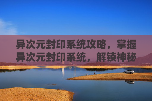 异次元封印系统攻略，掌握异次元封印系统，解锁神秘力量的终极指南