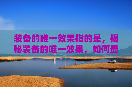 装备的唯一效果指的是，揭秘装备的唯一效果，如何最大化你的游戏装备价值