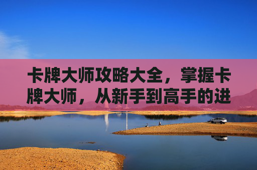 卡牌大师攻略大全，掌握卡牌大师，从新手到高手的进阶攻略