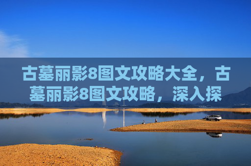 古墓丽影8图文攻略大全，古墓丽影8图文攻略，深入探索与技巧指南