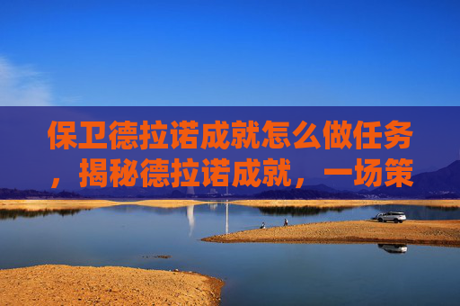 保卫德拉诺成就怎么做任务，揭秘德拉诺成就，一场策略与技巧的较量