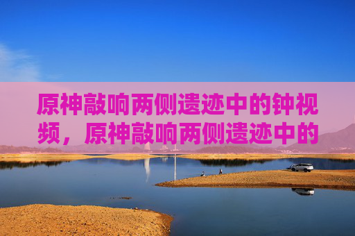 原神敲响两侧遗迹中的钟视频，原神敲响两侧遗迹中的钟攻略
