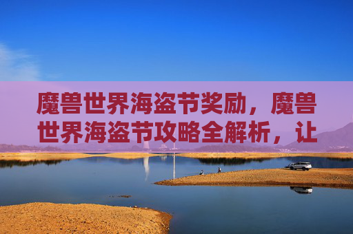 魔兽世界海盗节奖励，魔兽世界海盗节攻略全解析，让你成为最靓的仔！