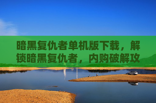暗黑复仇者单机版下载，解锁暗黑复仇者，内购破解攻略全解析