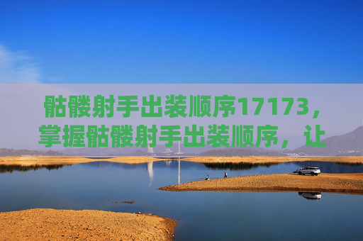 骷髅射手出装顺序17173，掌握骷髅射手出装顺序，让你在战场上所向披靡！