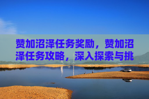赞加沼泽任务奖励，赞加沼泽任务攻略，深入探索与挑战
