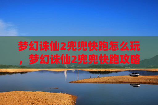 梦幻诛仙2兜兜快跑怎么玩,梦幻诛仙2兜兜快跑攻略 梦幻诛仙2兜兜快跑怎么玩,梦幻诛仙2兜兜快跑攻略