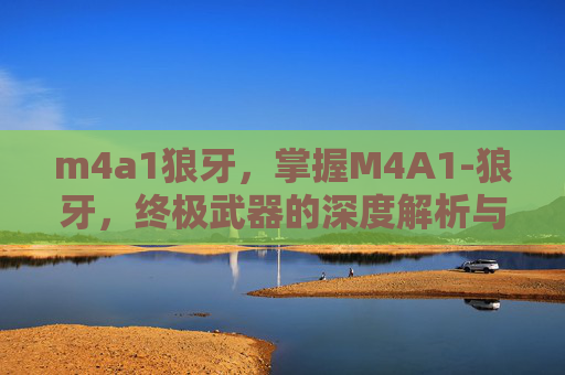 m4a1狼牙，掌握M4A1-狼牙，终极武器的深度解析与实战技巧