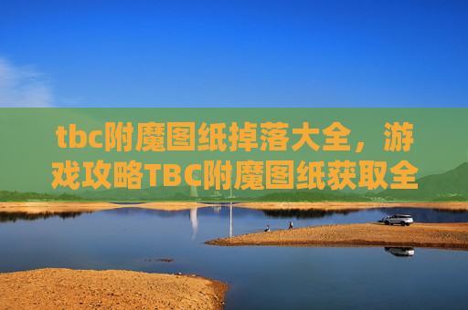 tbc附魔图纸掉落大全,游戏攻略TBC附魔图纸获取全攻略! tbc附魔图纸掉落大全,游戏攻略TBC附魔图纸获取全攻略!