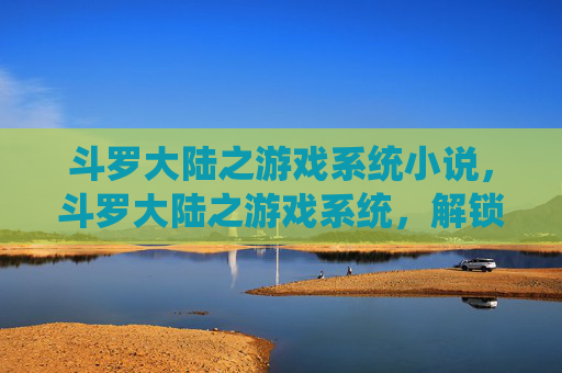 斗罗大陆之游戏系统小说，斗罗大陆之游戏系统，解锁你的魂师之路