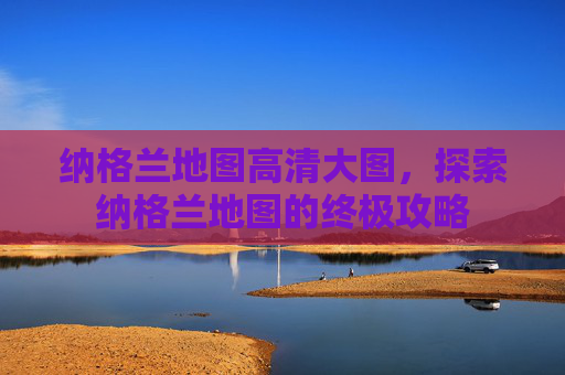 纳格兰地图高清大图，探索纳格兰地图的终极攻略