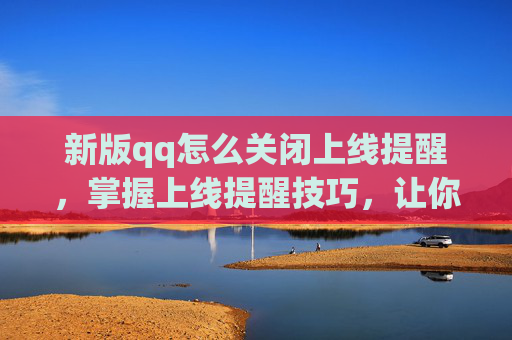 新版qq怎么关闭上线提醒，掌握上线提醒技巧，让你的自媒体运营更高效