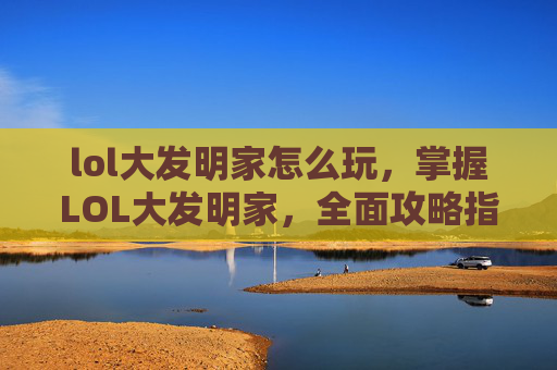 lol大发明家怎么玩，掌握LOL大发明家，全面攻略指南