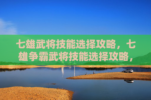 七雄武将技能选择攻略，七雄争霸武将技能选择攻略，如何打造最强武将阵容？