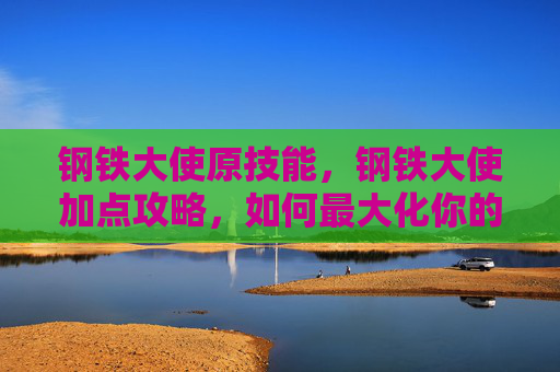 钢铁大使原技能，钢铁大使加点攻略，如何最大化你的战斗力