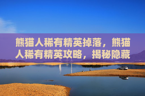 熊猫人稀有精英掉落，熊猫人稀有精英攻略，揭秘隐藏在艾泽拉斯深处的神秘宝藏