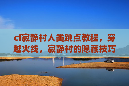 cf寂静村人类跳点教程,穿越火线,寂静村的隐藏技巧与bug攻略 cf寂静村人类跳点教程,穿越火线,寂静村的隐藏技巧与bug攻略