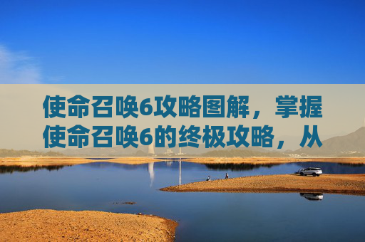 使命召唤6攻略图解，掌握使命召唤6的终极攻略，从新手到高手的全面指南