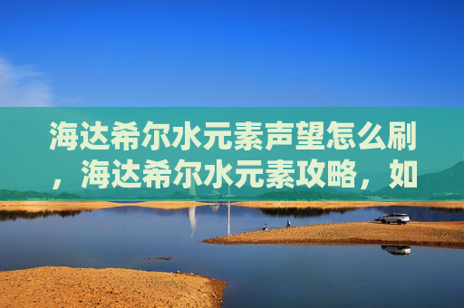 海达希尔水元素声望怎么刷，海达希尔水元素攻略，如何高效利用水元素技能，提升角色实力