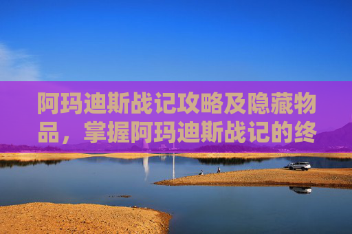 阿玛迪斯战记攻略及隐藏物品，掌握阿玛迪斯战记的终极攻略，让你在战斗中所向披靡