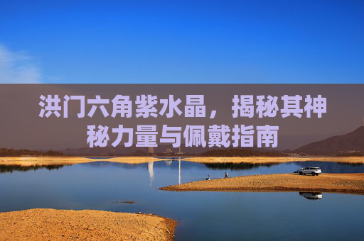 洪门六角紫水晶,揭秘其神秘力量与佩戴指南 洪门六角紫水晶,揭秘其神秘力量与佩戴指南