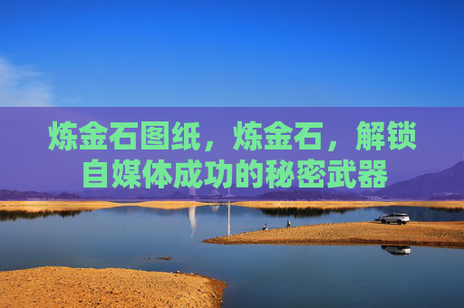 炼金石图纸，炼金石，解锁自媒体成功的秘密武器