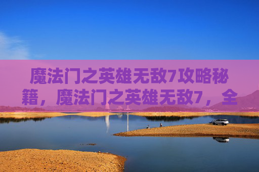 魔法门之英雄无敌7攻略秘籍，魔法门之英雄无敌7，全面攻略指南