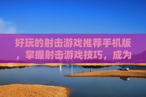 好玩的射击游戏推荐手机版,掌握射击游戏技巧,成为游戏中的高手 好玩的射击游戏推荐手机版,掌握射击游戏技巧,成为游戏中的高手