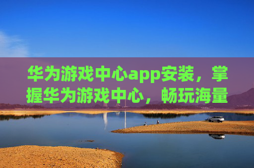 华为游戏中心app安装，掌握华为游戏中心，畅玩海量游戏新体验