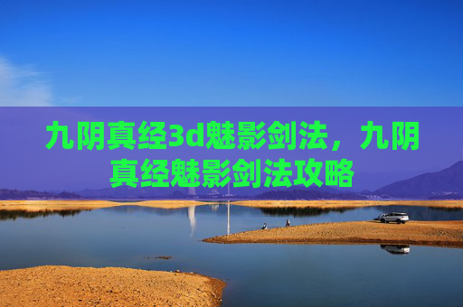 九阴真经3d魅影剑法,九阴真经魅影剑法攻略 九阴真经3d魅影剑法,九阴真经魅影剑法攻略