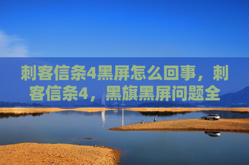 刺客信条4黑屏怎么回事,刺客信条4,黑旗黑屏问题全面攻略 刺客信条4黑屏怎么回事,刺客信条4,黑旗黑屏问题全面攻略