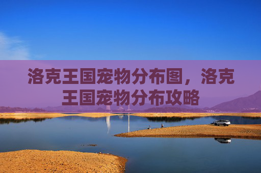 洛克王国宠物分布图，洛克王国宠物分布攻略