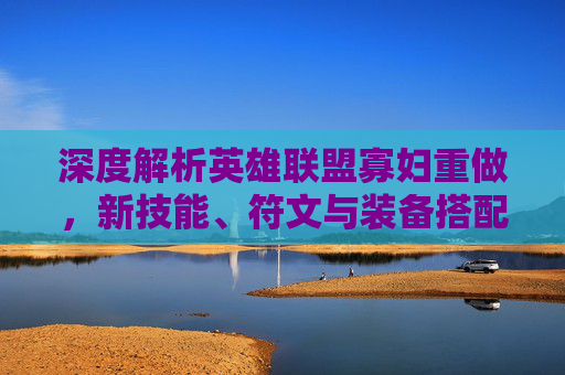 深度解析英雄联盟寡妇重做，新技能、符文与装备搭配全攻略
