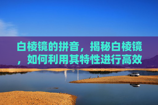 白棱镜的拼音，揭秘白棱镜，如何利用其特性进行高效信息处理