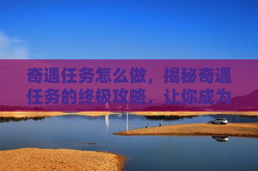 奇遇任务怎么做,揭秘奇遇任务的终极攻略,让你成为冒险家! 奇遇任务怎么做,揭秘奇遇任务的终极攻略,让你成为冒险家!