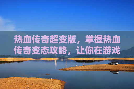 热血传奇超变版，掌握热血传奇变态攻略，让你在游戏中轻松称霸！