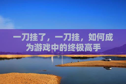一刀挂了,一刀挂,如何成为游戏中的终极高手 一刀挂了,一刀挂,如何成为游戏中的终极高手