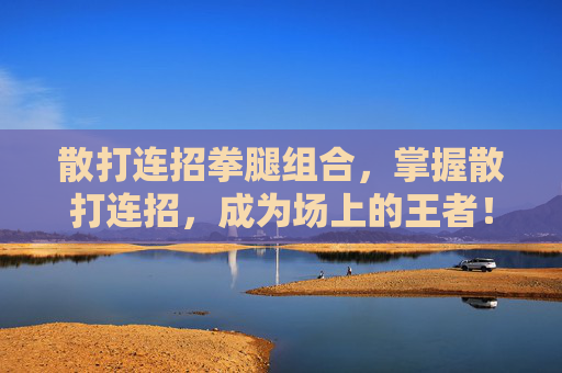 散打连招拳腿组合,掌握散打连招,成为场上的王者! 散打连招拳腿组合,掌握散打连招,成为场上的王者!