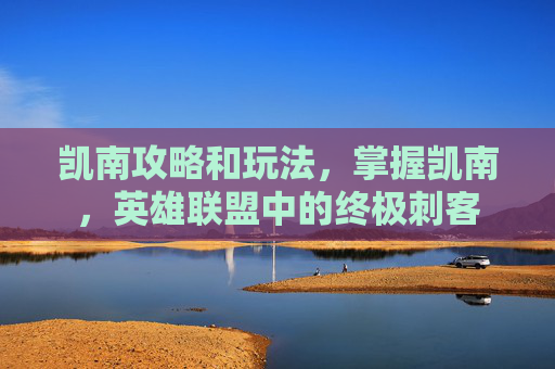 凯南攻略和玩法，掌握凯南，英雄联盟中的终极刺客