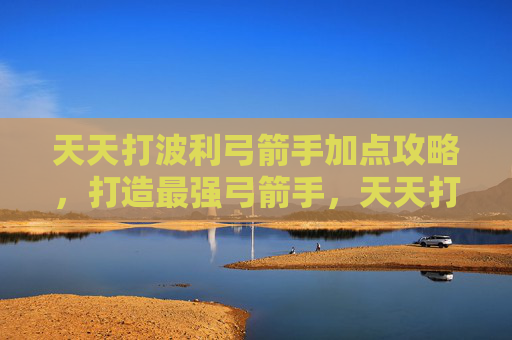 天天打波利弓箭手加点攻略,打造最强弓箭手,天天打波利中弓箭手加点攻略 天天打波利弓箭手加点攻略,打造最强弓箭手,天天打波利中弓箭手加点攻略