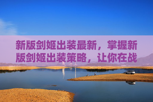 新版剑姬出装最新，掌握新版剑姬出装策略，让你在战场上所向披靡！