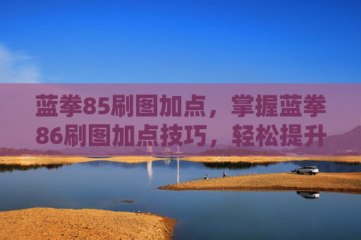 蓝拳85刷图加点,掌握蓝拳86刷图加点技巧,轻松提升刷图效率 蓝拳85刷图加点,掌握蓝拳86刷图加点技巧,轻松提升刷图效率