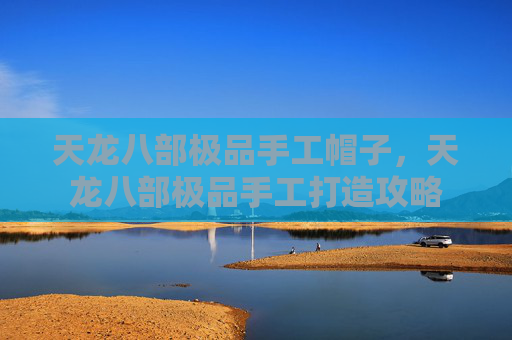 天龙八部极品手工帽子,天龙八部极品手工打造攻略 天龙八部极品手工帽子,天龙八部极品手工打造攻略