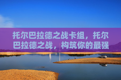 托尔巴拉德之战卡组，托尔巴拉德之战，构筑你的最强卡组攻略